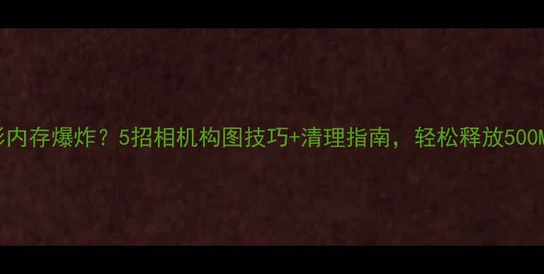 图片 📸手机摄影内存爆炸？5招相机构图技巧+清理指南，轻松释放500MB+内存！2