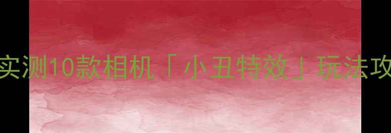图片 📸手机摄影必看！全网实测10款相机「小丑特效」玩法攻略（附懒人设置教程）