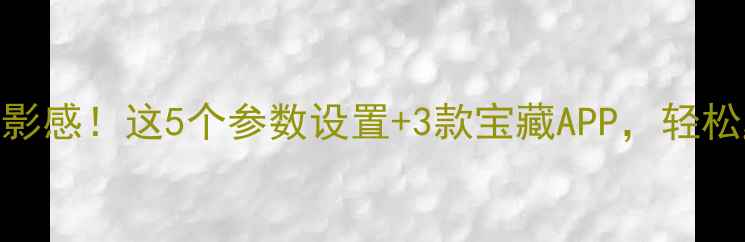 图片 📸手机摄影拍出电影感！这5个参数设置+3款宝藏APP，轻松get胶片质感大片2