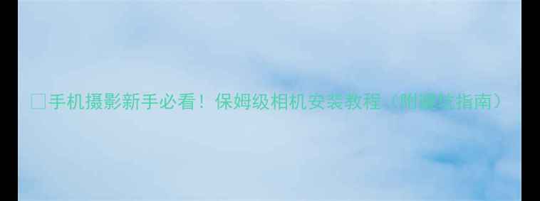 图片 📸手机摄影新手必看！保姆级相机安装教程（附避坑指南）