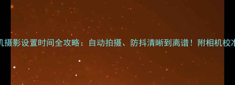 手机摄影设置时间全攻略自动拍摄防抖清晰到离谱附相机校准技巧