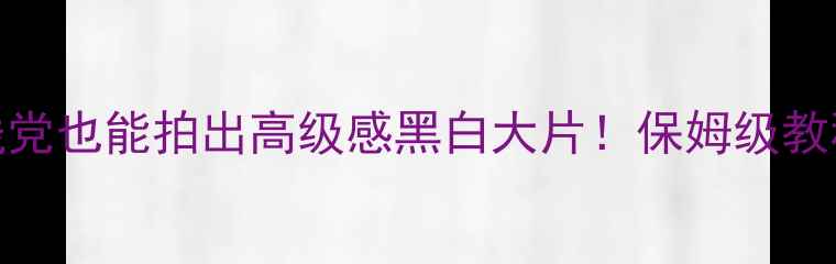 图片 📸手机摄影进阶｜手残党也能拍出高级感黑白大片！保姆级教程+黑科技玩法大公开2