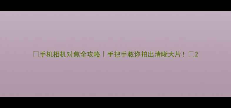 图片 📸手机相机对焦全攻略｜手把手教你拍出清晰大片！📸2