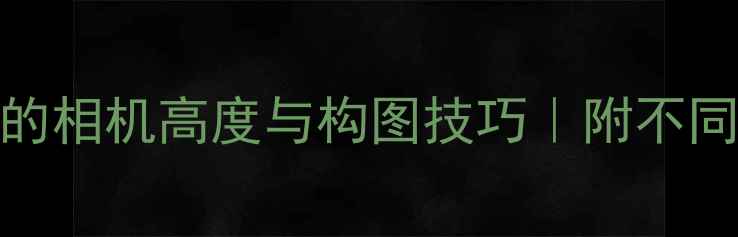 图片 📸拍出完美人像的相机高度与构图技巧｜附不同场景拍摄参数表