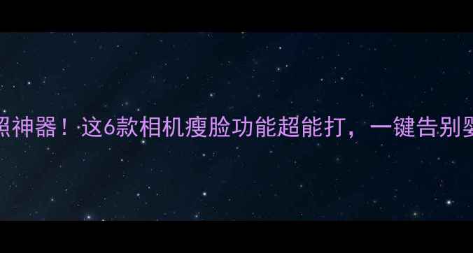 图片 📸拍照神器！这6款相机瘦脸功能超能打，一键告别婴儿肥