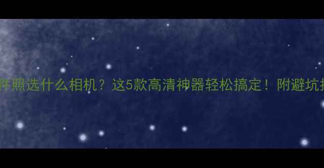 图片 📸拍证件照选什么相机？这5款高清神器轻松搞定！附避坑指南📸1