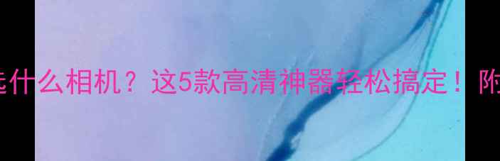 图片 📸拍证件照选什么相机？这5款高清神器轻松搞定！附避坑指南📸2