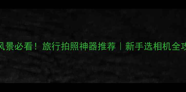 图片 📸拍风景必看！旅行拍照神器推荐｜新手选相机全攻略💰