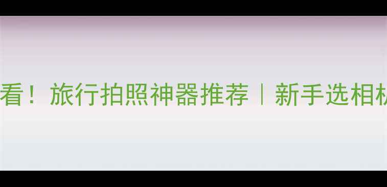 图片 📸拍风景必看！旅行拍照神器推荐｜新手选相机全攻略💰1