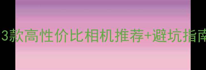 图片 📸摄影新人必看！3款高性价比相机推荐+避坑指南（附预算清单）1