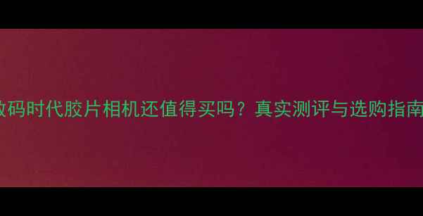 图片 📸数码时代胶片相机还值得买吗？真实测评与选购指南✨1