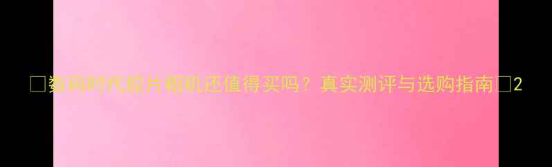 图片 📸数码时代胶片相机还值得买吗？真实测评与选购指南✨2