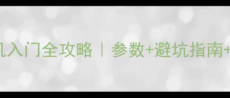 数码相机入门全攻略参数避坑指南机型推荐