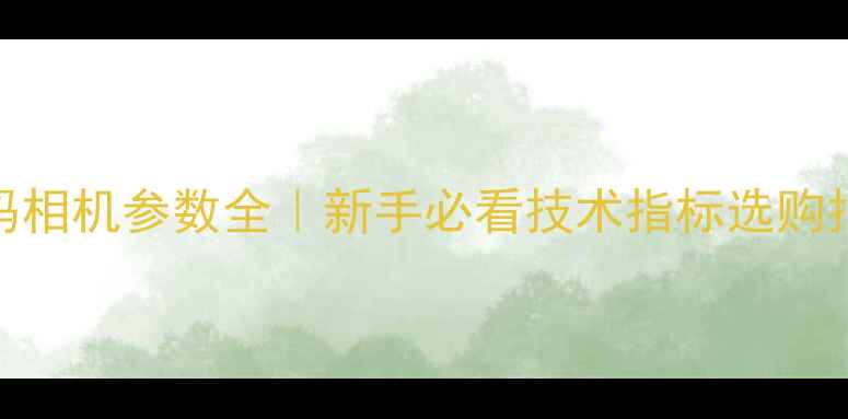 图片 📸数码相机参数全｜新手必看技术指标选购指南📱