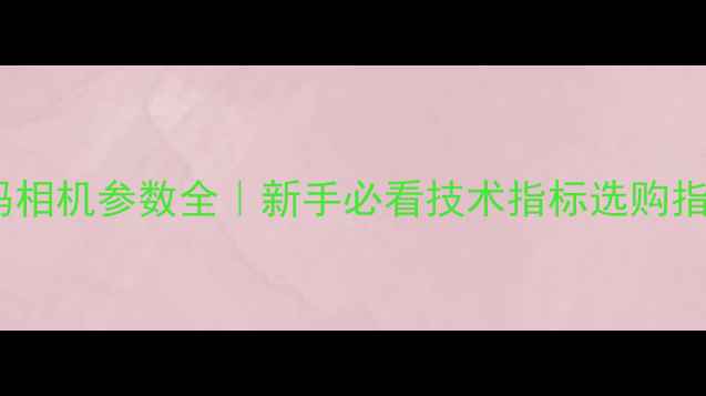 图片 📸数码相机参数全｜新手必看技术指标选购指南📱1