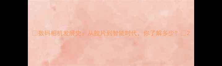 图片 📸数码相机发展史：从胶片到智能时代，你了解多少？📸2