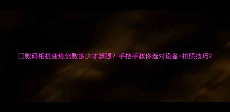 图片 📸数码相机变焦倍数多少才算强？手把手教你选对设备+拍照技巧2