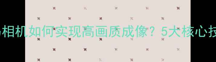 图片 📸数码相机如何实现高画质成像？5大核心技术📸1