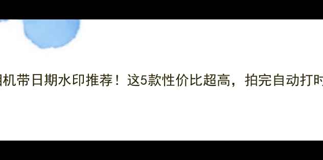 图片 📸数码相机带日期水印推荐！这5款性价比超高，拍完自动打时间地点1