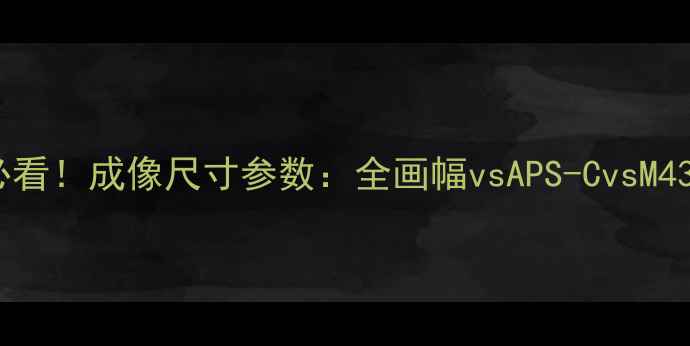 图片 📸数码相机必看！成像尺寸参数：全画幅vsAPS-CvsM43的选购指南2