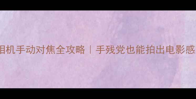 图片 📸数码相机手动对焦全攻略｜手残党也能拍出电影感大片✨1