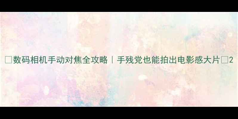 图片 📸数码相机手动对焦全攻略｜手残党也能拍出电影感大片✨2