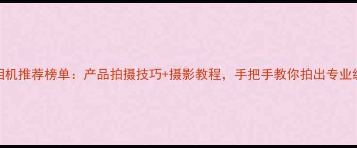 图片 📸数码相机推荐榜单：产品拍摄技巧+摄影教程，手把手教你拍出专业级大片！