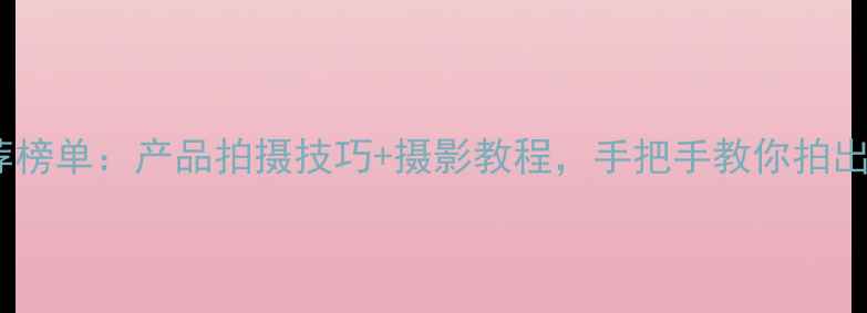 图片 📸数码相机推荐榜单：产品拍摄技巧+摄影教程，手把手教你拍出专业级大片！1