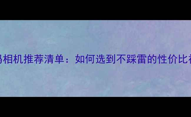 图片 📸数码相机推荐清单：如何选到不踩雷的性价比神器？