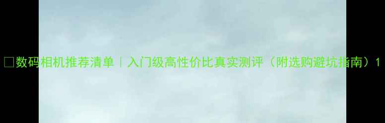 图片 📸数码相机推荐清单｜入门级高性价比真实测评（附选购避坑指南）1