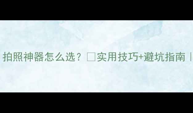 图片 📸数码相机推荐｜拍照神器怎么选？💡实用技巧+避坑指南｜💰高性价比攻略2