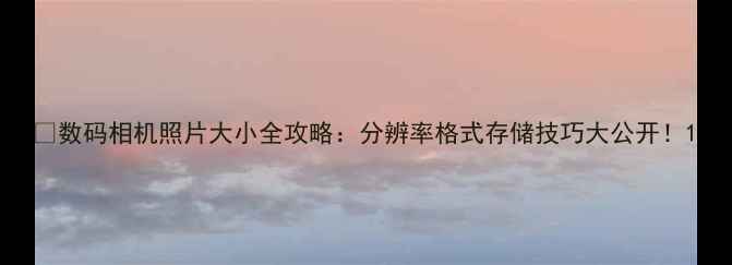 图片 📸数码相机照片大小全攻略：分辨率格式存储技巧大公开！1