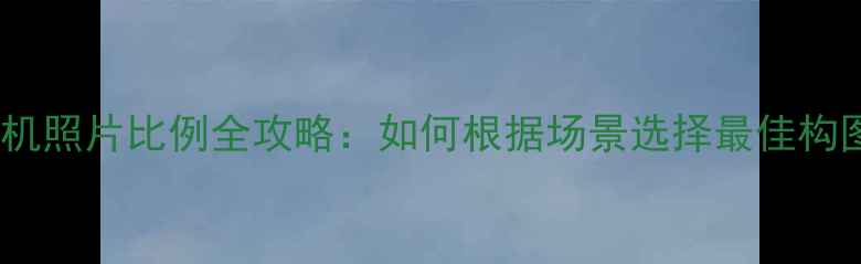 图片 📸数码相机照片比例全攻略：如何根据场景选择最佳构图比例？1