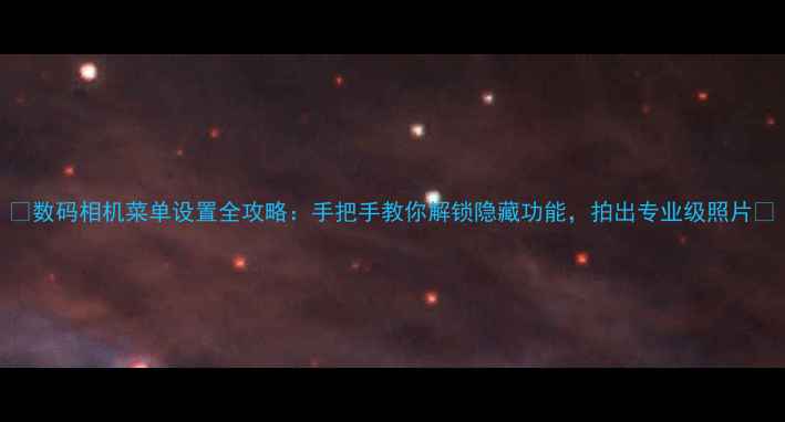 图片 📸数码相机菜单设置全攻略：手把手教你解锁隐藏功能，拍出专业级照片📸