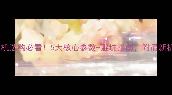 图片 📸数码相机选购必看！5大核心参数+避坑指南，附最新机型推荐2