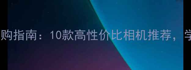 图片 📸数码相机选购指南：10款高性价比相机推荐，学生党必看！1