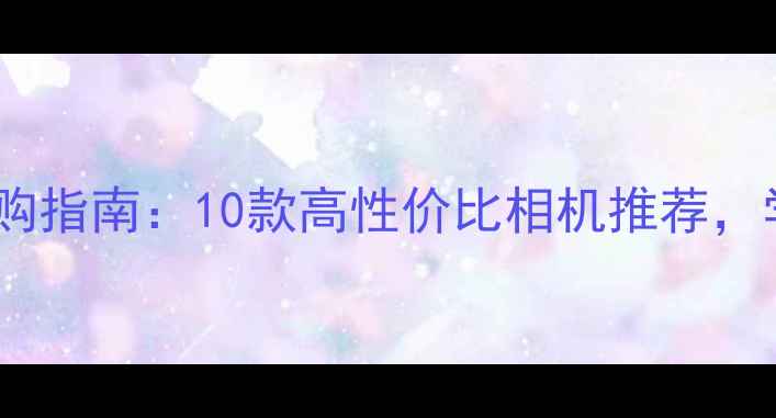 图片 📸数码相机选购指南：10款高性价比相机推荐，学生党必看！2