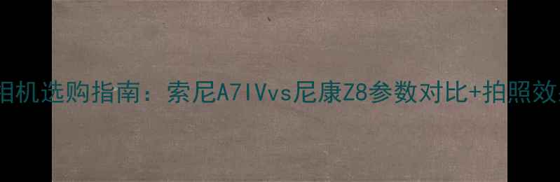 图片 📸数码相机选购指南：索尼A7IVvs尼康Z8参数对比+拍照效果实测1