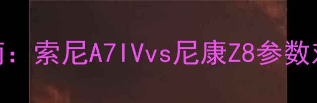 图片 📸数码相机选购指南：索尼A7IVvs尼康Z8参数对比+拍照效果实测2