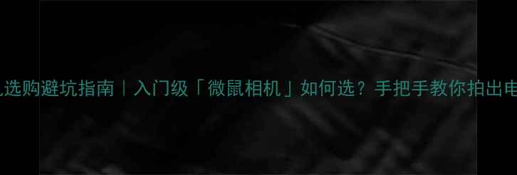 图片 📸数码相机选购避坑指南｜入门级「微鼠相机」如何选？手把手教你拍出电影感大片1