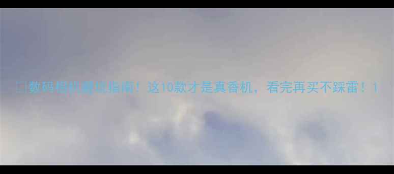 图片 📸数码相机避坑指南！这10款才是真香机，看完再买不踩雷！1