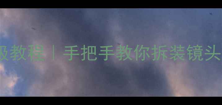 图片 📸数码相机镜头拆解保姆级教程｜手把手教你拆装镜头避坑指南（附工具清单）2