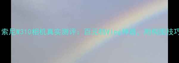 图片 📸新手必拍！索尼W310相机真实测评：百元档Vlog神器，附构图技巧+避坑指南📸