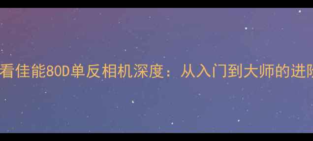 图片 📸新手必看佳能80D单反相机深度：从入门到大师的进阶指南🔥1