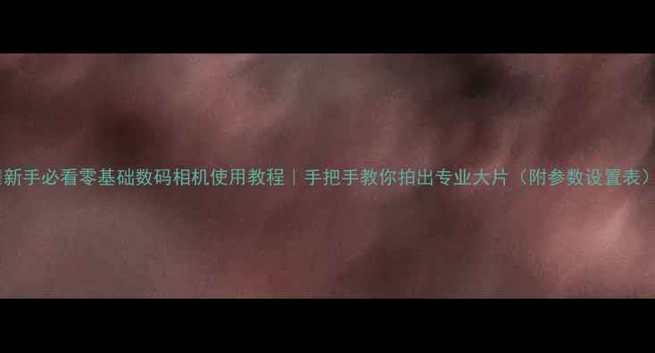 图片 📸新手必看零基础数码相机使用教程｜手把手教你拍出专业大片（附参数设置表）1