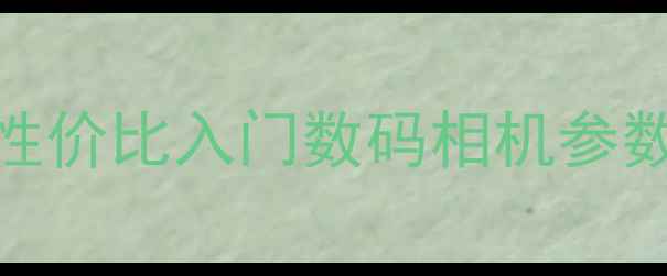 图片 📸新手必看！8款高性价比入门数码相机参数全（附避坑指南）2