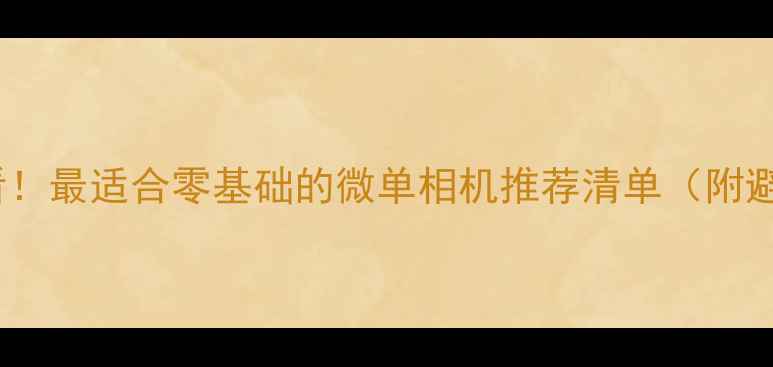 图片 📸新手必看！最适合零基础的微单相机推荐清单（附避坑指南）1