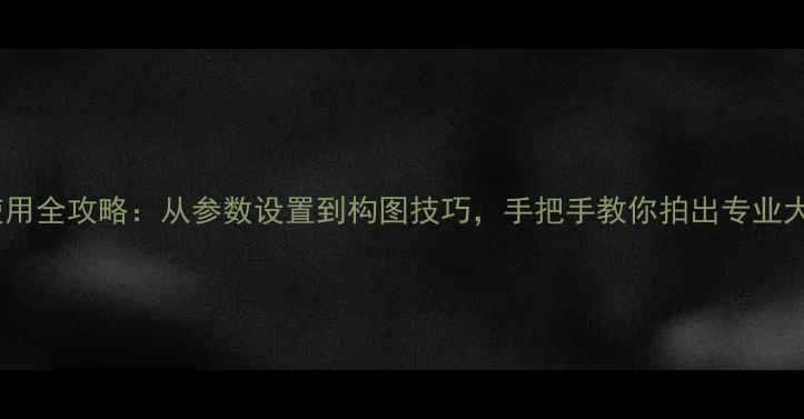 图片 📸新手必看！相机使用全攻略：从参数设置到构图技巧，手把手教你拍出专业大片（附详细图解）2