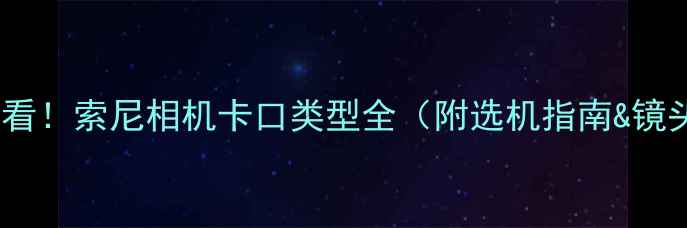 图片 📸新手必看！索尼相机卡口类型全（附选机指南&镜头推荐）1