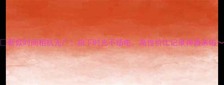图片 📸新款时间相机无广！拍下时光不插电，高性价比记录神器来啦～